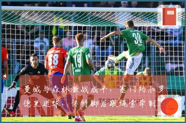 曼城与森林激战成平，塞门约和罗德里进球，怀特脚后跟绳索牵制