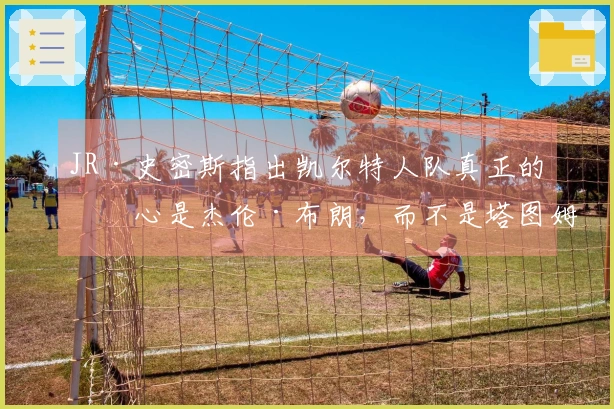 JR·史密斯指出凯尔特人队真正的核心是杰伦·布朗，而不是塔图姆