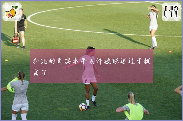 科比的真实水平或许被球迷过于拔高了