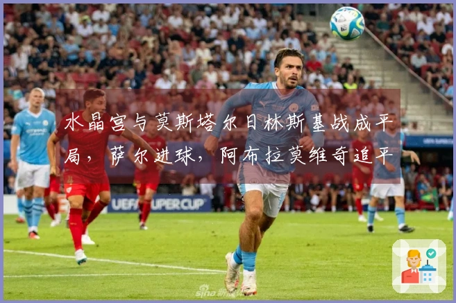 水晶宫与莫斯塔尔日林斯基战成平局，萨尔进球，阿布拉莫维奇追平