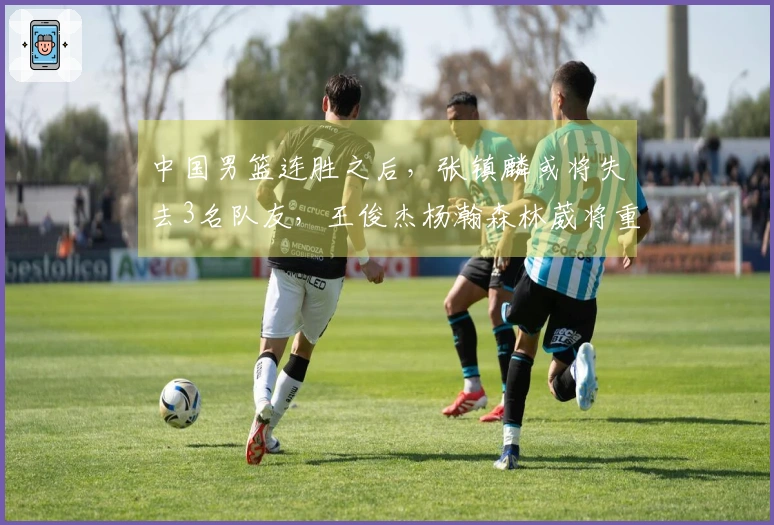 中国男篮连胜之后，张镇麟或将失去3名队友，王俊杰杨瀚森林葳将重返球队