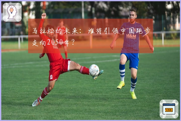 马拉松的未来：谁将引领中国跑步走向2050年？