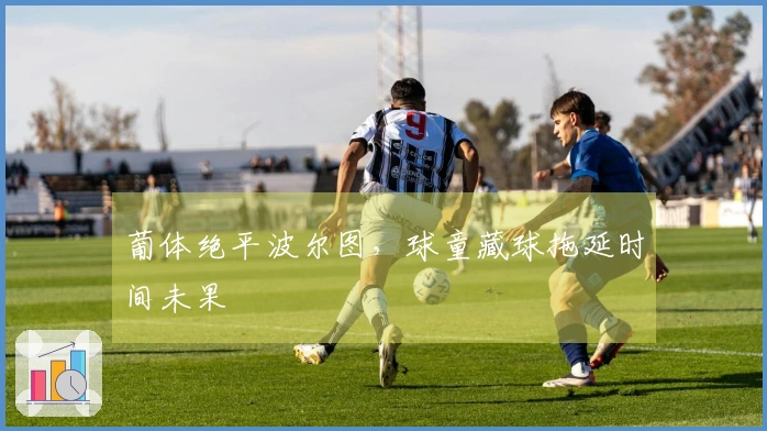 葡体绝平波尔图，球童藏球拖延时间未果