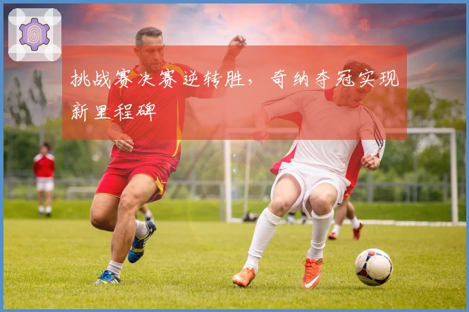 挑战赛决赛逆转胜，奇纳夺冠实现新里程碑