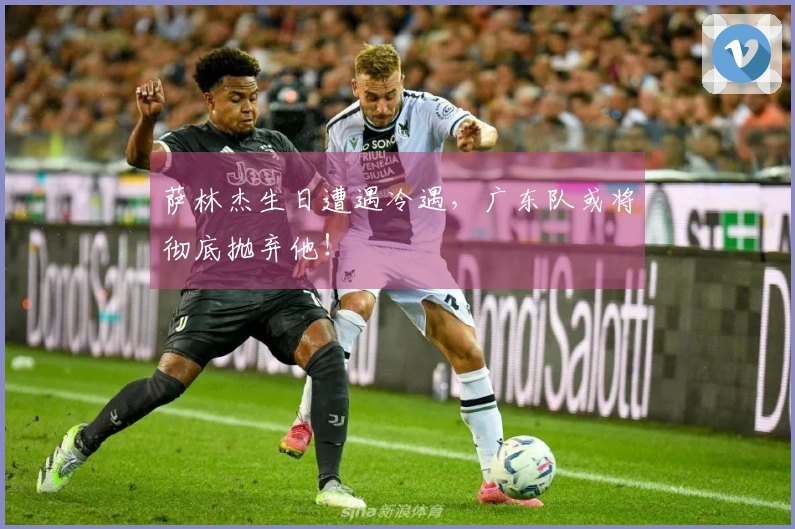 萨林杰生日遭遇冷遇，广东队或将彻底抛弃他！