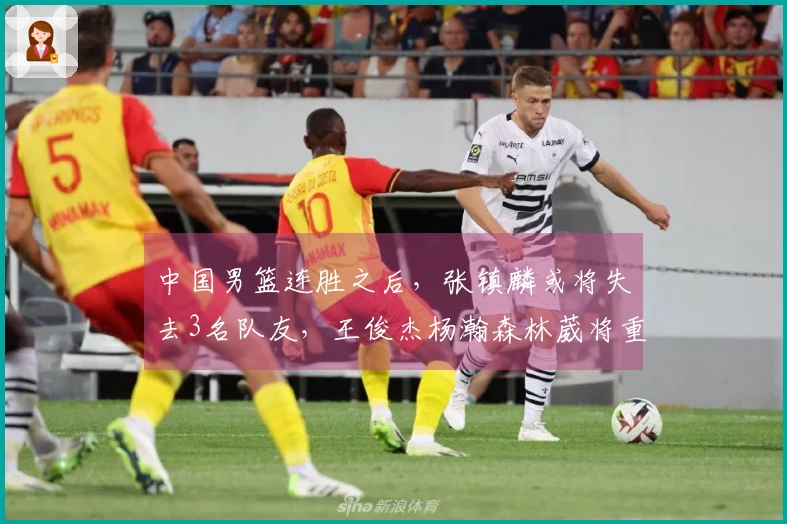 中国男篮连胜之后，张镇麟或将失去3名队友，王俊杰杨瀚森林葳将重返球队