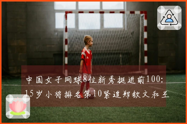 中国女子网球8位新秀挺进前100：15岁小将排名第10紧追郑钦文和王欣瑜