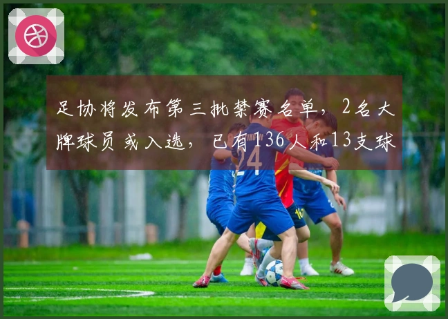 足协将发布第三批禁赛名单，2名大牌球员或入选，已有136人和13支球队受到处罚
