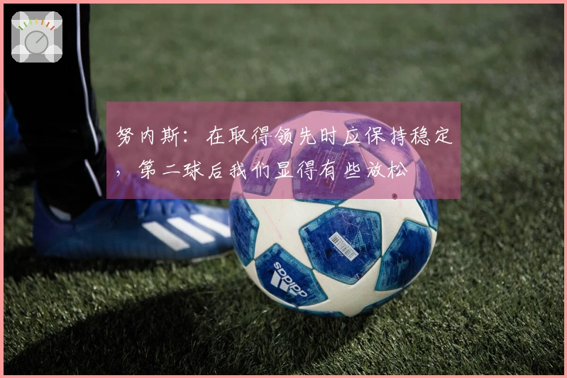 努内斯：在取得领先时应保持稳定，第二球后我们显得有些放松