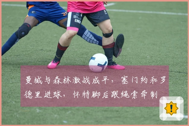 曼城与森林激战成平，塞门约和罗德里进球，怀特脚后跟绳索牵制