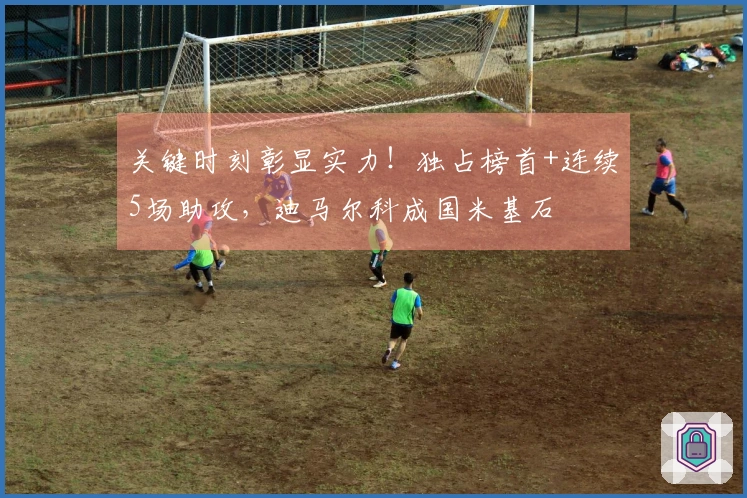 关键时刻彰显实力！独占榜首+连续5场助攻，迪马尔科成国米基石