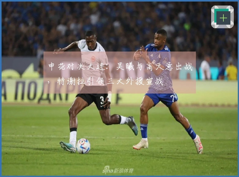 申花对决大连：吴曦与高天意出战，特谢拉引领三大外援宣战