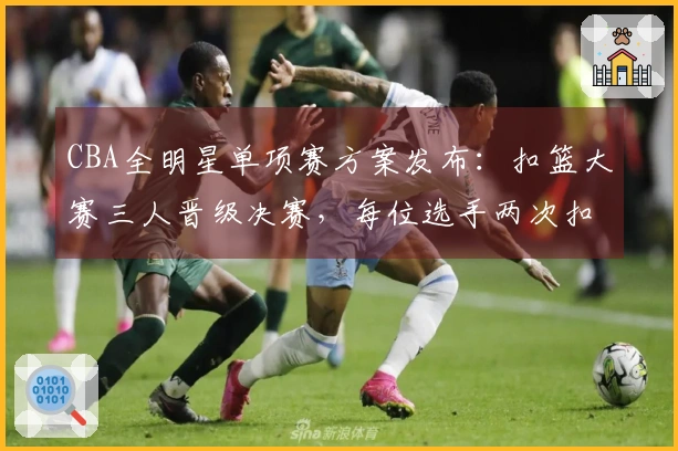 CBA全明星单项赛方案发布：扣篮大赛三人晋级决赛，每位选手两次扣篮决胜