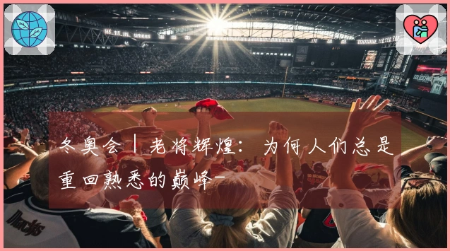 冬奥会｜老将辉煌：为何人们总是重回熟悉的巅峰-