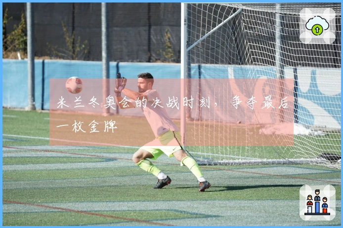 米兰冬奥会的决战时刻，争夺最后一枚金牌