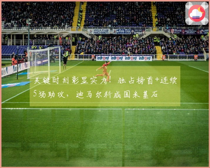 关键时刻彰显实力！独占榜首+连续5场助攻，迪马尔科成国米基石