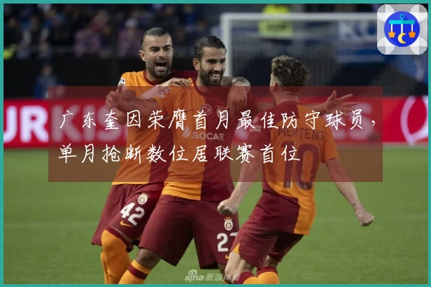 广东奎因荣膺首月最佳防守球员，单月抢断数位居联赛首位