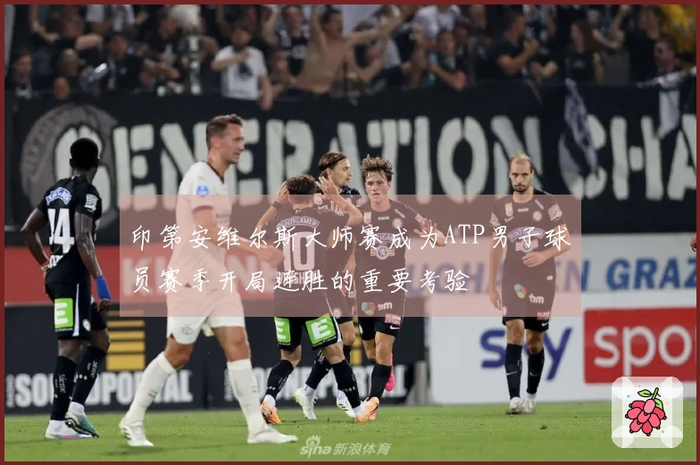 印第安维尔斯大师赛成为ATP男子球员赛季开局连胜的重要考验