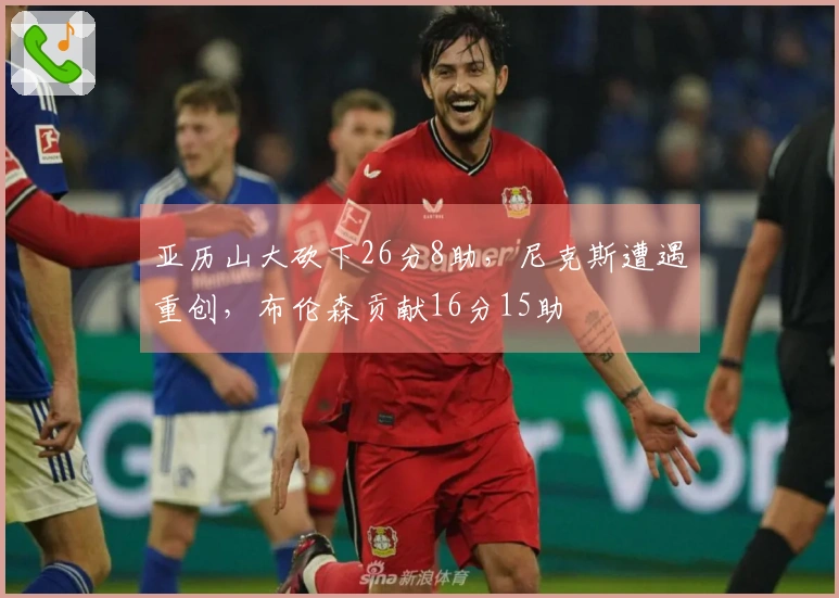 亚历山大砍下26分8助，尼克斯遭遇重创，布伦森贡献16分15助