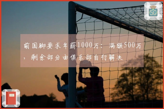 前国脚要求年薪1000万：满额500万，剩余部分由俱乐部自行解决