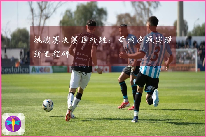 挑战赛决赛逆转胜，奇纳夺冠实现新里程碑