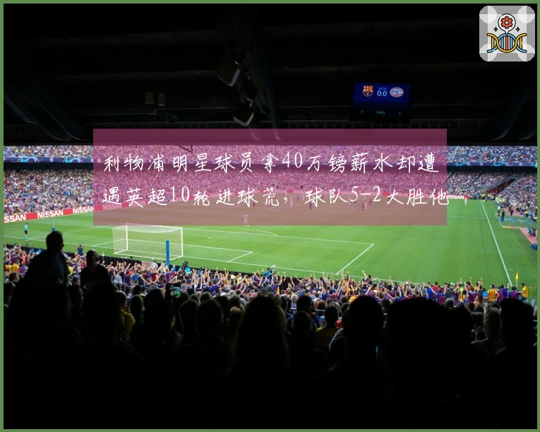 利物浦明星球员拿40万镑薪水却遭遇英超10轮进球荒，球队5-2大胜他仍无进球和助攻