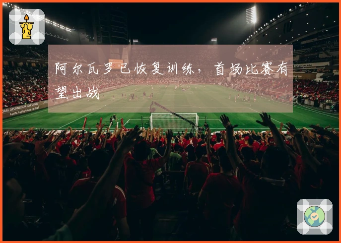 阿尔瓦罗已恢复训练，首场比赛有望出战