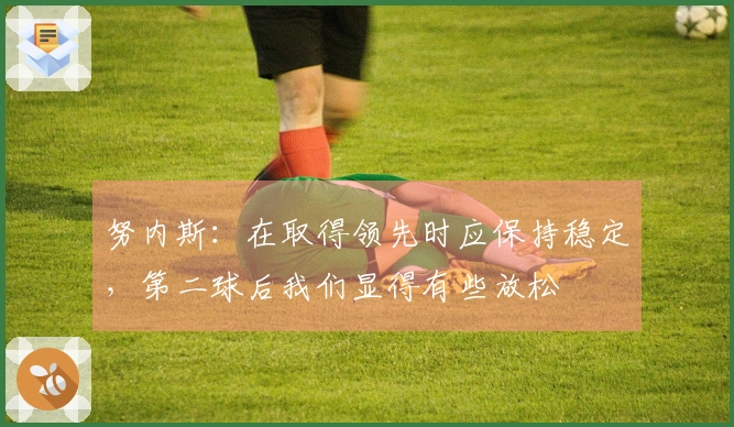 努内斯：在取得领先时应保持稳定，第二球后我们显得有些放松