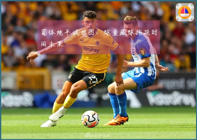 葡体绝平波尔图，球童藏球拖延时间未果